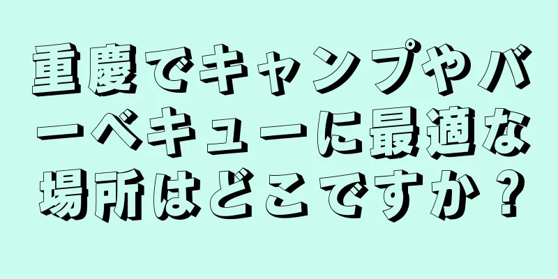 重慶でキャンプやバーベキューに最適な場所はどこですか？