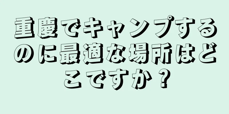 重慶でキャンプするのに最適な場所はどこですか？