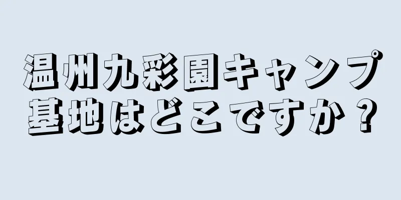 温州九彩園キャンプ基地はどこですか？