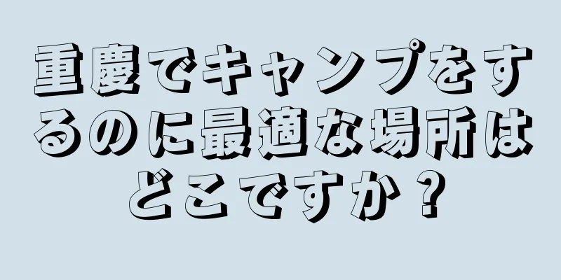 重慶でキャンプをするのに最適な場所はどこですか？
