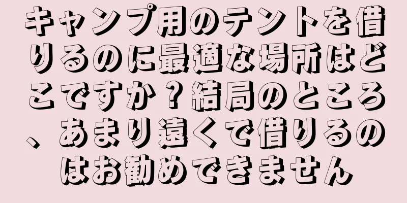 キャンプ用のテントを借りるのに最適な場所はどこですか？結局のところ、あまり遠くで借りるのはお勧めできません