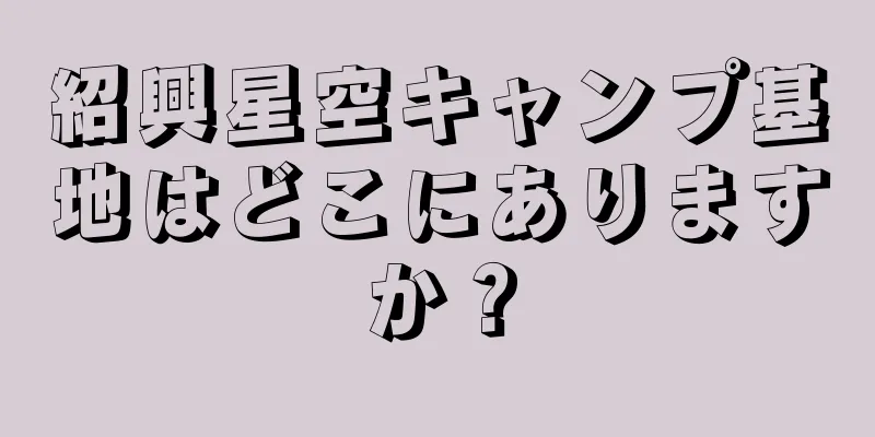 紹興星空キャンプ基地はどこにありますか？