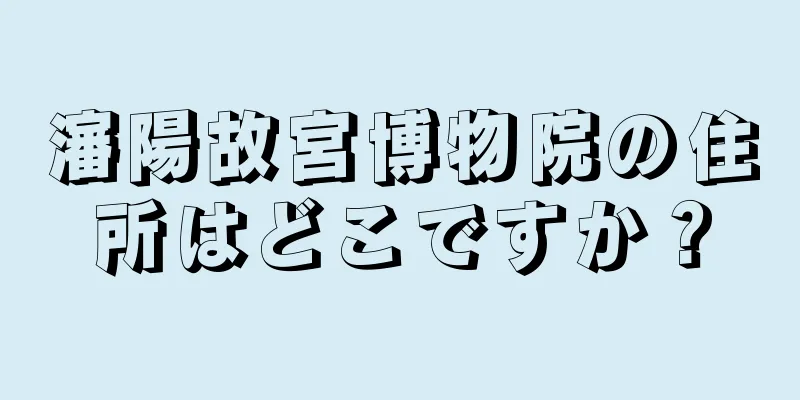 瀋陽故宮博物院の住所はどこですか？