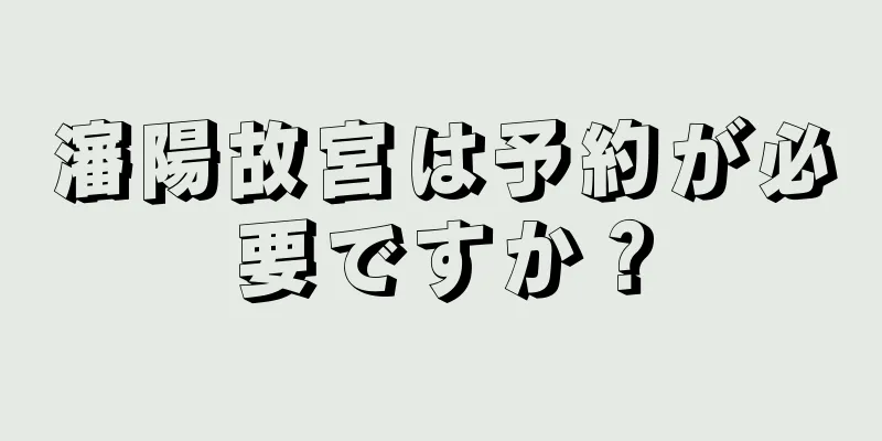 瀋陽故宮は予約が必要ですか？