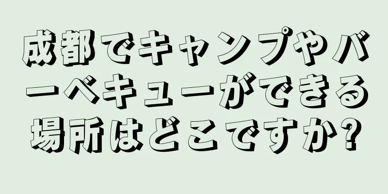 成都でキャンプやバーベキューができる場所はどこですか?