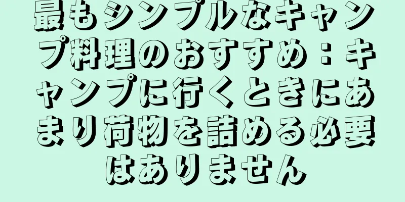 最もシンプルなキャンプ料理のおすすめ：キャンプに行くときにあまり荷物を詰める必要はありません