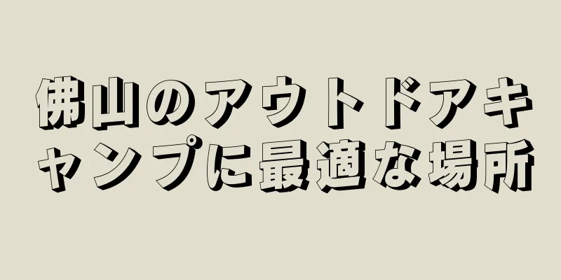 佛山のアウトドアキャンプに最適な場所