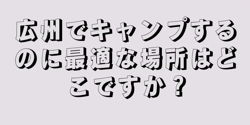 広州でキャンプするのに最適な場所はどこですか？