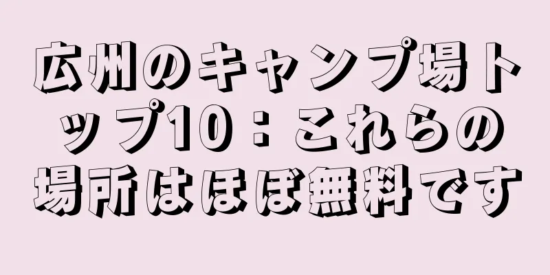 広州のキャンプ場トップ10：これらの場所はほぼ無料です