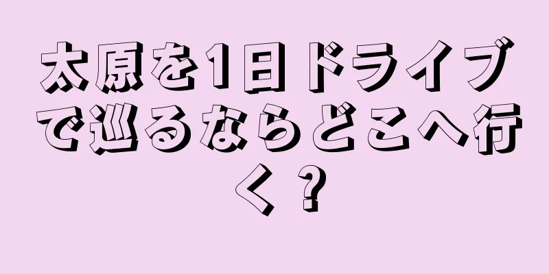 太原を1日ドライブで巡るならどこへ行く？