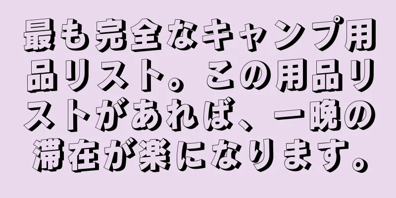 最も完全なキャンプ用品リスト。この用品リストがあれば、一晩の滞在が楽になります。