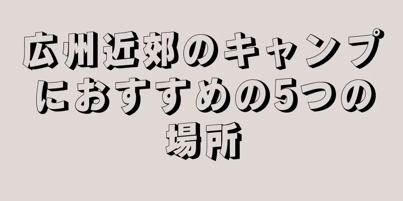 広州近郊のキャンプにおすすめの5つの場所