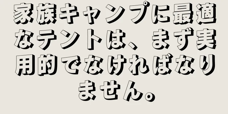家族キャンプに最適なテントは、まず実用的でなければなりません。