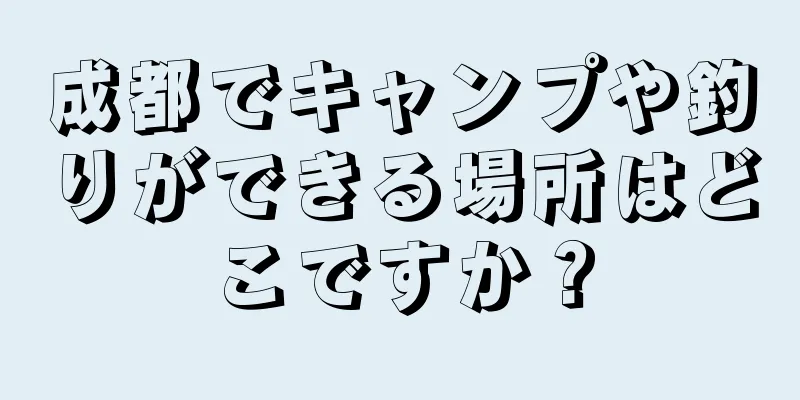 成都でキャンプや釣りができる場所はどこですか？