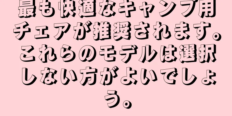 最も快適なキャンプ用チェアが推奨されます。これらのモデルは選択しない方がよいでしょう。