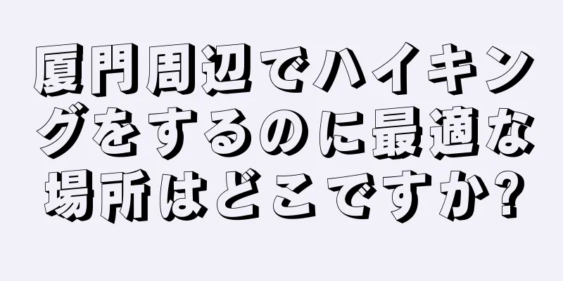 厦門周辺でハイキングをするのに最適な場所はどこですか?