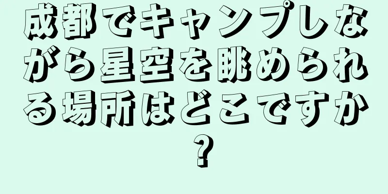 成都でキャンプしながら星空を眺められる場所はどこですか？