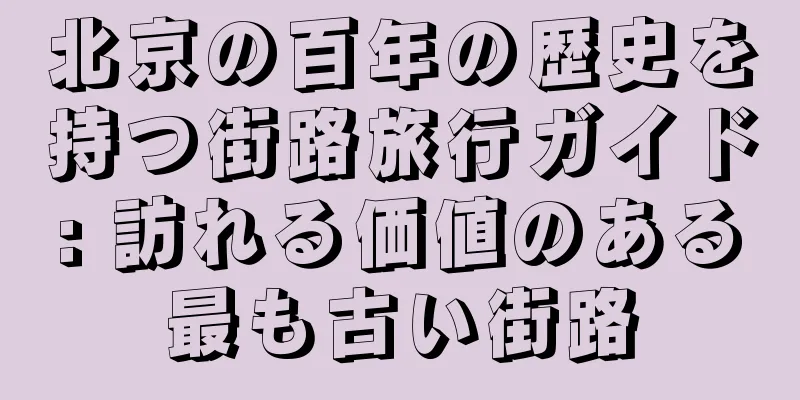 北京の百年の歴史を持つ街路旅行ガイド: 訪れる価値のある最も古い街路