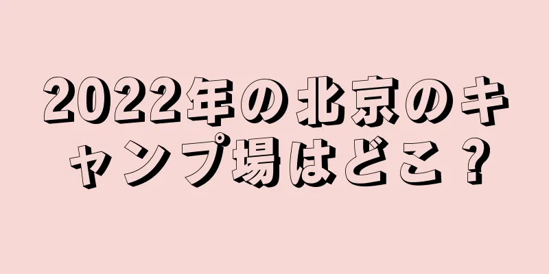 2022年の北京のキャンプ場はどこ？