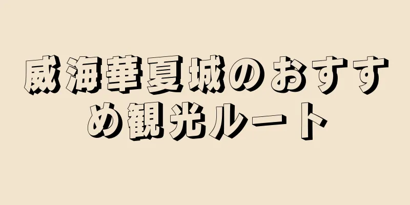 威海華夏城のおすすめ観光ルート
