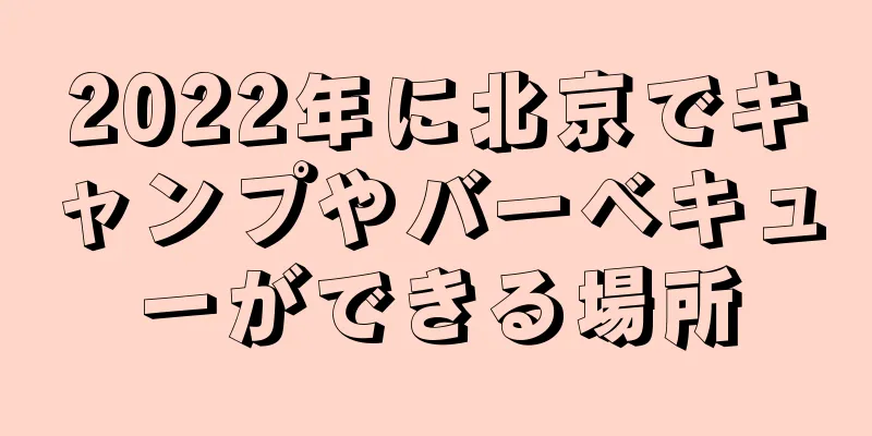 2022年に北京でキャンプやバーベキューができる場所