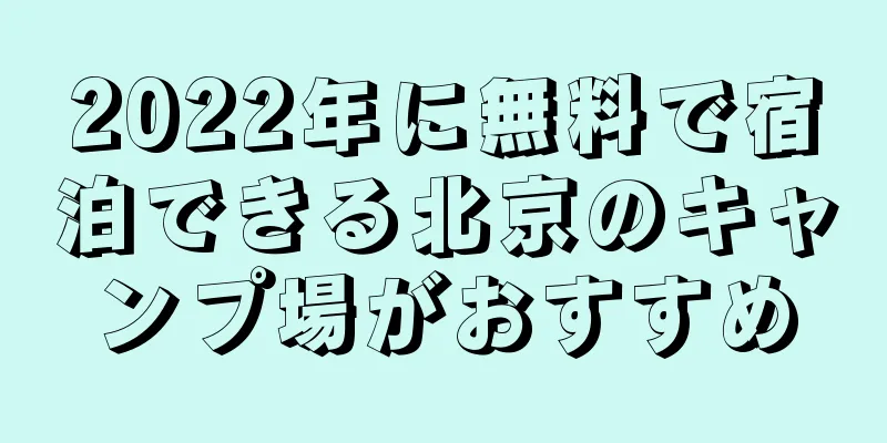 2022年に無料で宿泊できる北京のキャンプ場がおすすめ