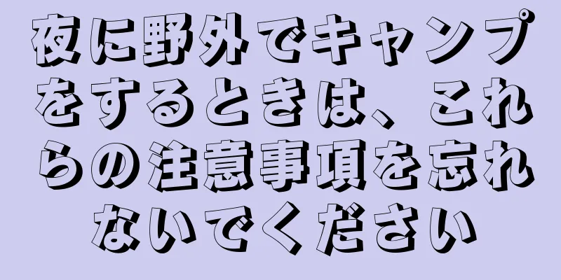 夜に野外でキャンプをするときは、これらの注意事項を忘れないでください