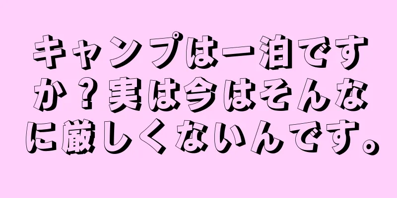 キャンプは一泊ですか？実は今はそんなに厳しくないんです。