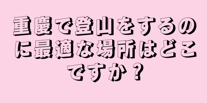 重慶で登山をするのに最適な場所はどこですか？