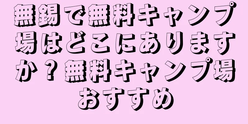 無錫で無料キャンプ場はどこにありますか？無料キャンプ場おすすめ