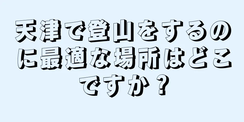天津で登山をするのに最適な場所はどこですか？