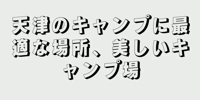 天津のキャンプに最適な場所、美しいキャンプ場