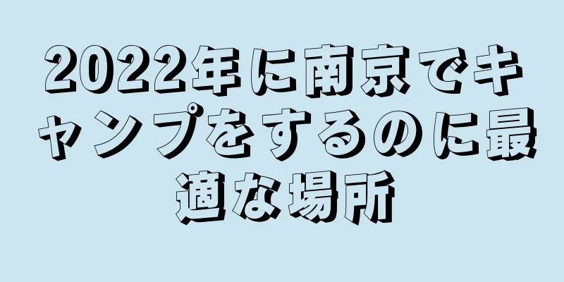 2022年に南京でキャンプをするのに最適な場所
