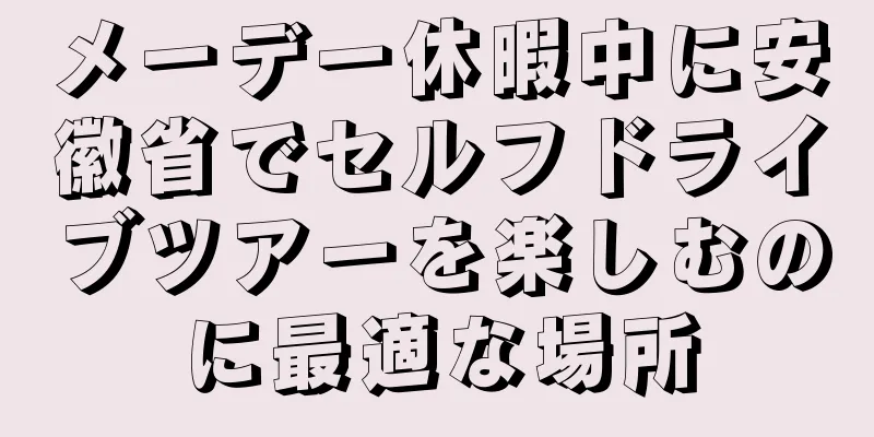 メーデー休暇中に安徽省でセルフドライブツアーを楽しむのに最適な場所