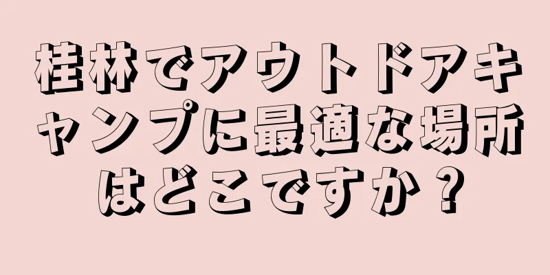 桂林でアウトドアキャンプに最適な場所はどこですか？