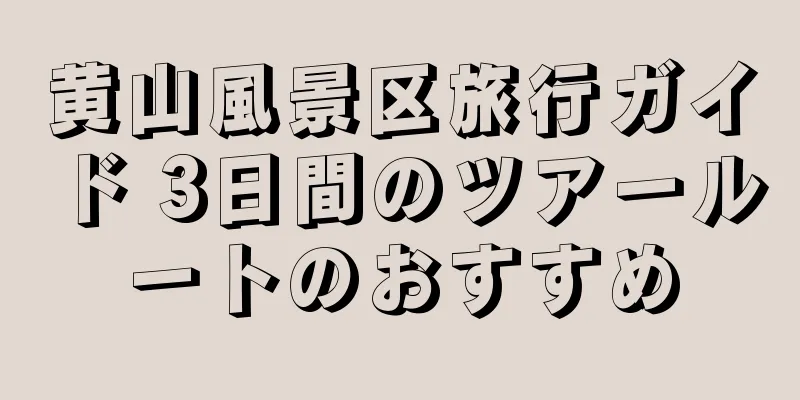 黄山風景区旅行ガイド 3日間のツアールートのおすすめ