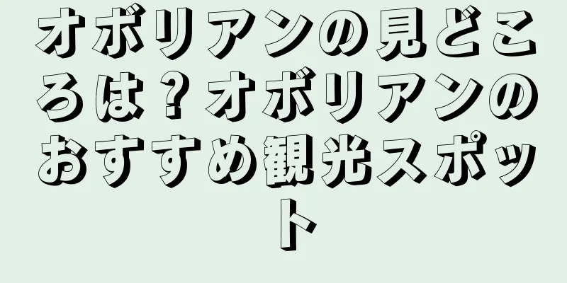 オボリアンの見どころは？オボリアンのおすすめ観光スポット