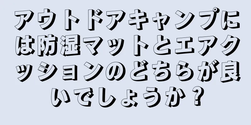 アウトドアキャンプには防湿マットとエアクッションのどちらが良いでしょうか？