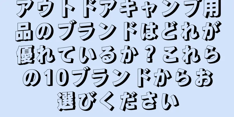 アウトドアキャンプ用品のブランドはどれが優れているか？これらの10ブランドからお選びください