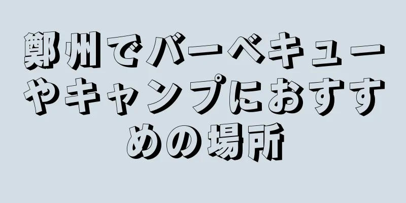 鄭州でバーベキューやキャンプにおすすめの場所