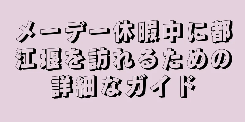 メーデー休暇中に都江堰を訪れるための詳細なガイド