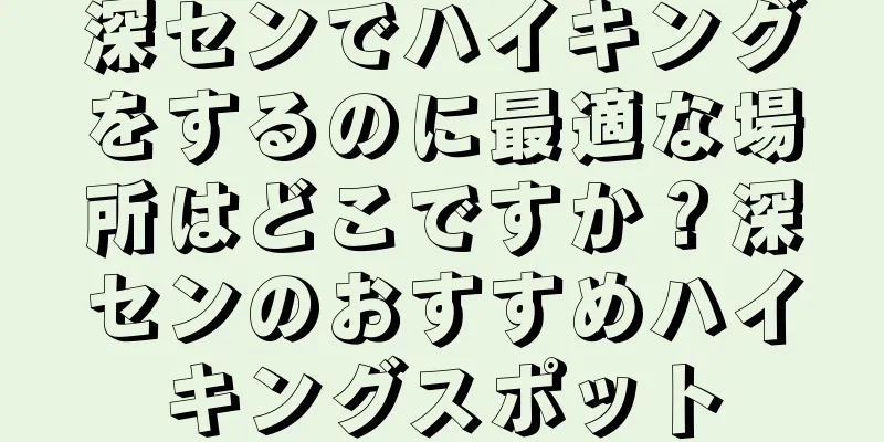 深センでハイキングをするのに最適な場所はどこですか？深センのおすすめハイキングスポット