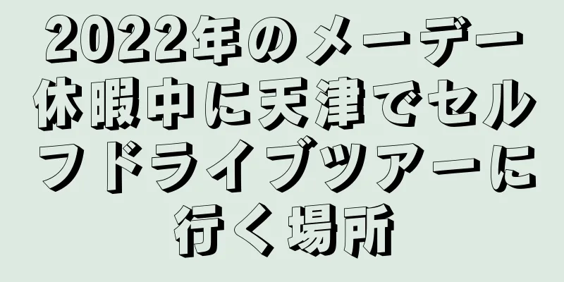 2022年のメーデー休暇中に天津でセルフドライブツアーに行く場所