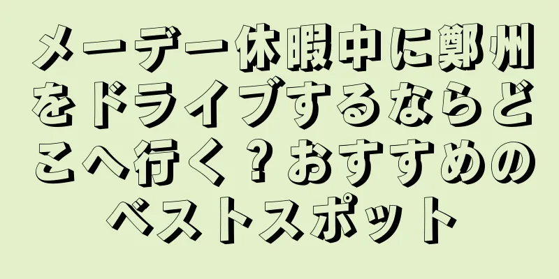 メーデー休暇中に鄭州をドライブするならどこへ行く？おすすめのベストスポット