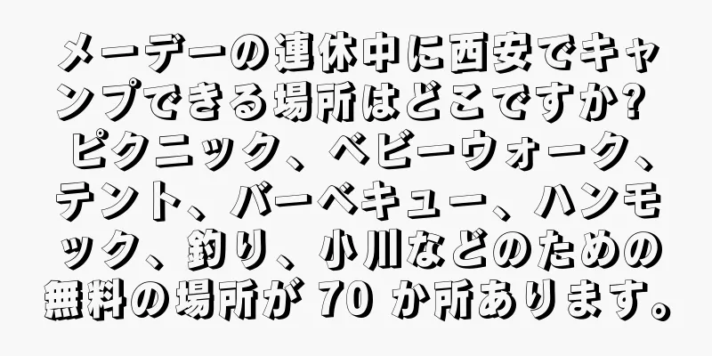 メーデーの連休中に西安でキャンプできる場所はどこですか? ピクニック、ベビーウォーク、テント、バーベキュー、ハンモック、釣り、小川などのための無料の場所が 70 か所あります。