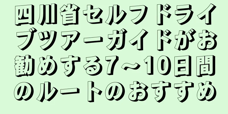 四川省セルフドライブツアーガイドがお勧めする7〜10日間のルートのおすすめ