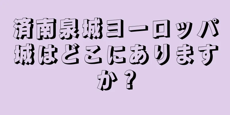 済南泉城ヨーロッパ城はどこにありますか？