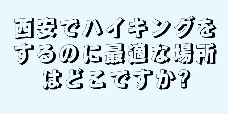 西安でハイキングをするのに最適な場所はどこですか?