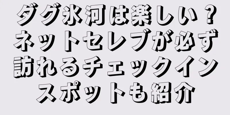 ダグ氷河は楽しい？ネットセレブが必ず訪れるチェックインスポットも紹介