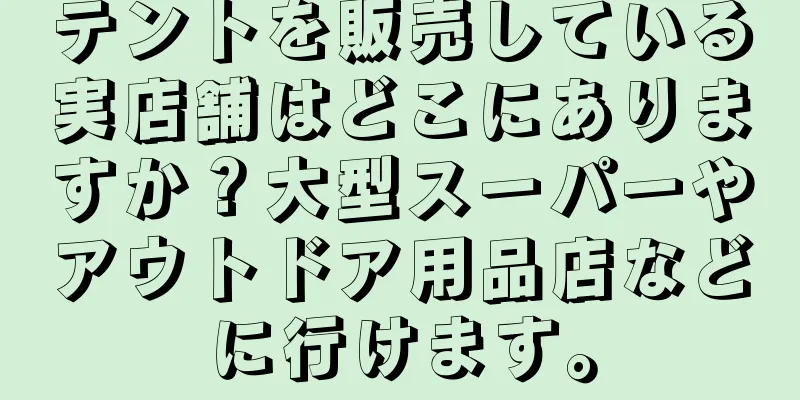 テントを販売している実店舗はどこにありますか？大型スーパーやアウトドア用品店などに行けます。